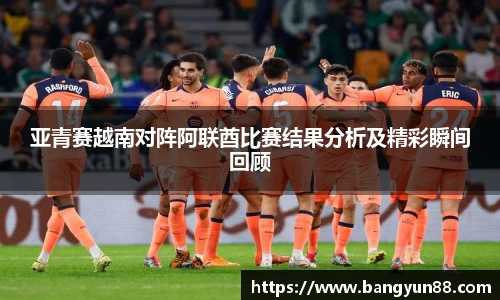 亚青赛越南对阵阿联酋比赛结果分析及精彩瞬间回顾